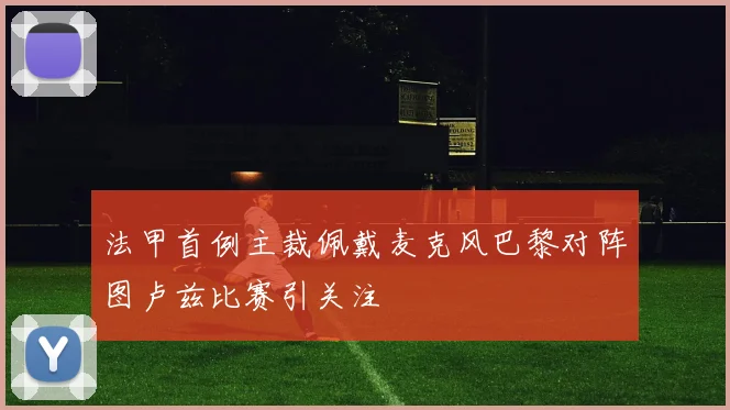 法甲首例主裁佩戴麦克风巴黎对阵图卢兹比赛引关注