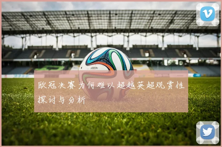 欧冠决赛为何难以超越英超观赏性探讨与分析