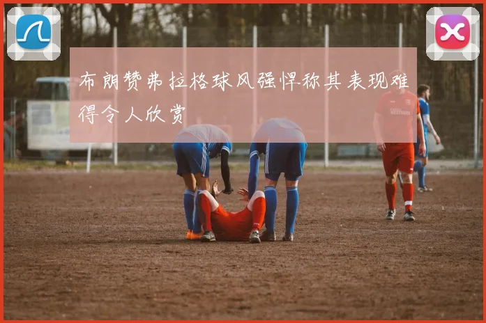 布朗赞弗拉格球风强悍称其表现难得令人欣赏