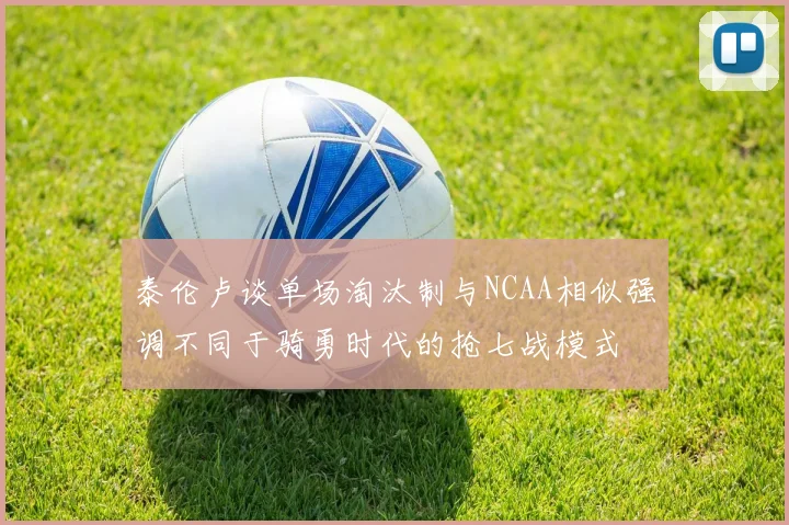 泰伦卢谈单场淘汰制与NCAA相似强调不同于骑勇时代的抢七战模式