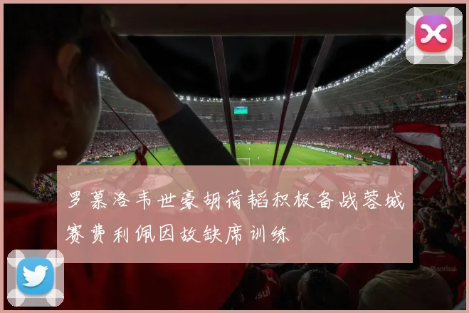 罗慕洛韦世豪胡荷韬积极备战蓉城赛费利佩因故缺席训练