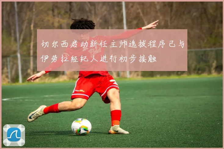 切尔西启动新任主帅选拔程序已与伊劳拉经纪人进行初步接触