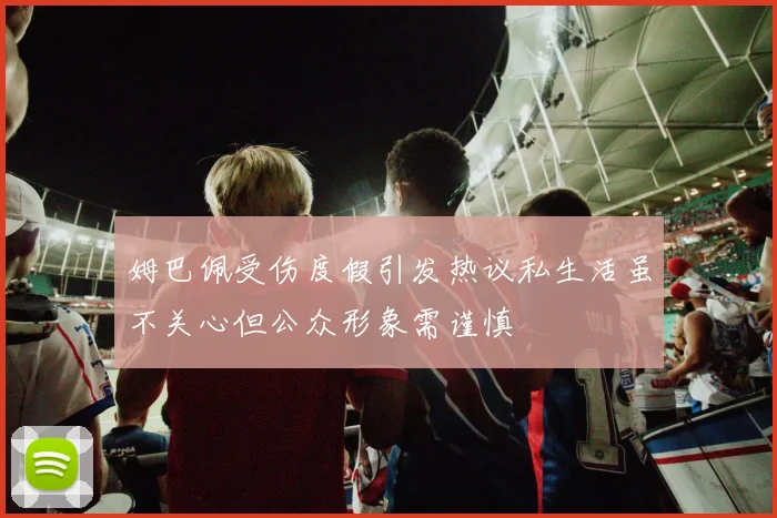 姆巴佩受伤度假引发热议私生活虽不关心但公众形象需谨慎