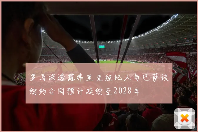 罗马诺透露弗里克经纪人与巴萨谈续约合同预计延续至2028年