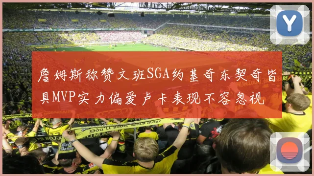 詹姆斯称赞文班SGA约基奇东契奇皆具MVP实力偏爱卢卡表现不容忽视