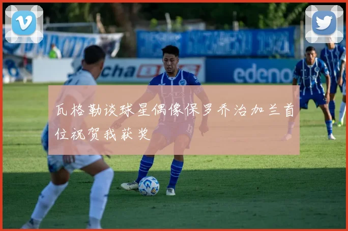 瓦格勒谈球星偶像保罗乔治加兰首位祝贺我获奖