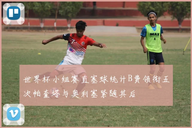 世界杯小组赛直塞球统计B费领衔五次帕奎塔与奥利塞紧随其后