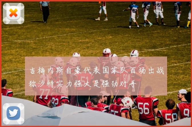吉梅内斯自豪代表国家队百场出战称沙特实力强大是强劲对手
