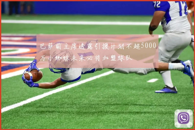 巴萨前主席透露引援计划不超5000万小蜘蛛未来必将加盟球队