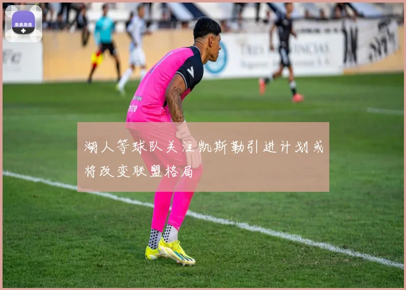 湖人等球队关注凯斯勒引进计划或将改变联盟格局