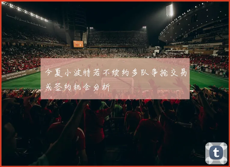今夏小波特若不续约多队争抢交易或签约机会分析