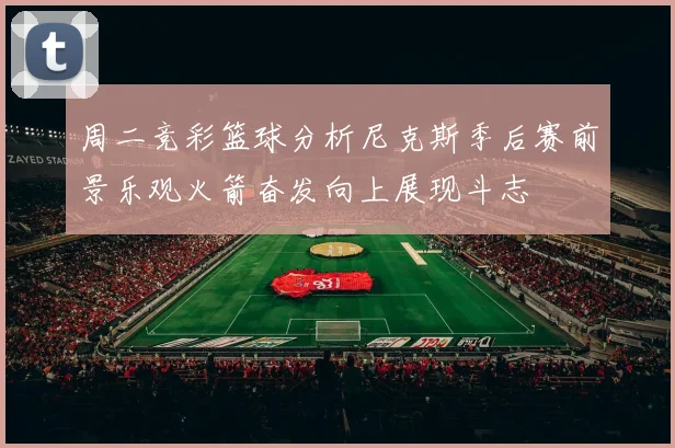 周二竞彩篮球分析尼克斯季后赛前景乐观火箭奋发向上展现斗志
