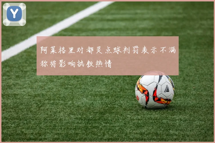 阿莱格里对都灵点球判罚表示不满称将影响执教热情