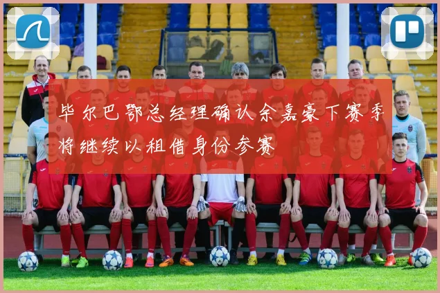 毕尔巴鄂总经理确认余嘉豪下赛季将继续以租借身份参赛