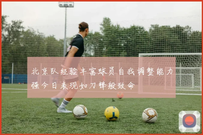 北京队经验丰富球员自我调整能力强今日表现如刀锋般致命