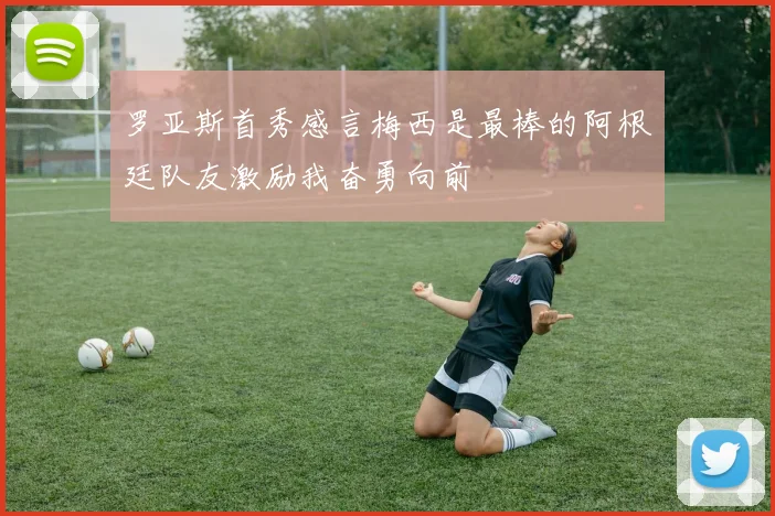 罗亚斯首秀感言梅西是最棒的阿根廷队友激励我奋勇向前