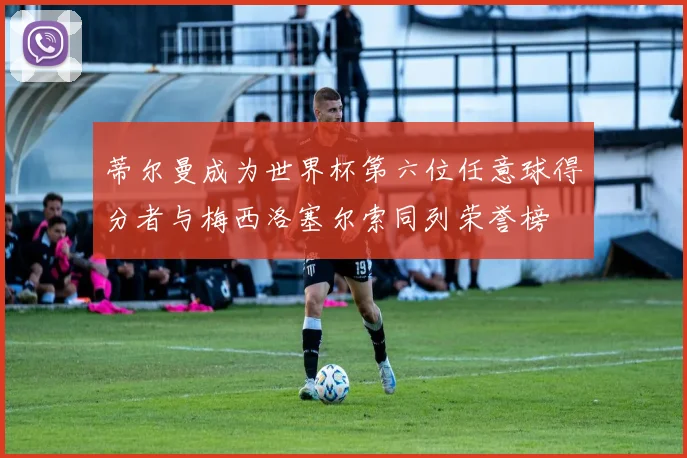 蒂尔曼成为世界杯第六位任意球得分者与梅西洛塞尔索同列荣誉榜
