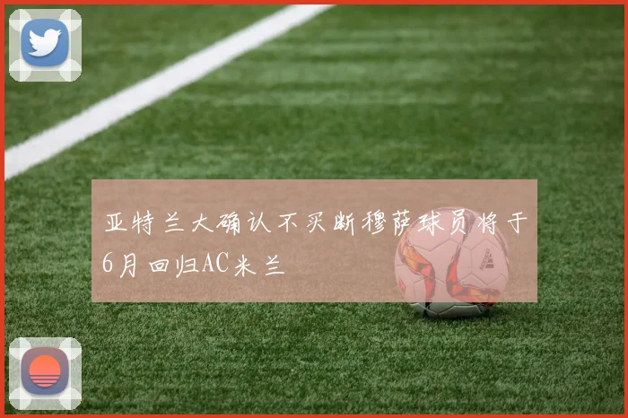 亚特兰大确认不买断穆萨球员将于6月回归AC米兰