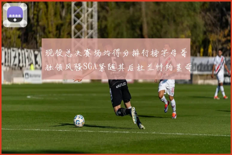 现役总决赛场均得分排行榜字母哥独领风骚SGA紧随其后杜兰特约基奇东契奇争夺第三