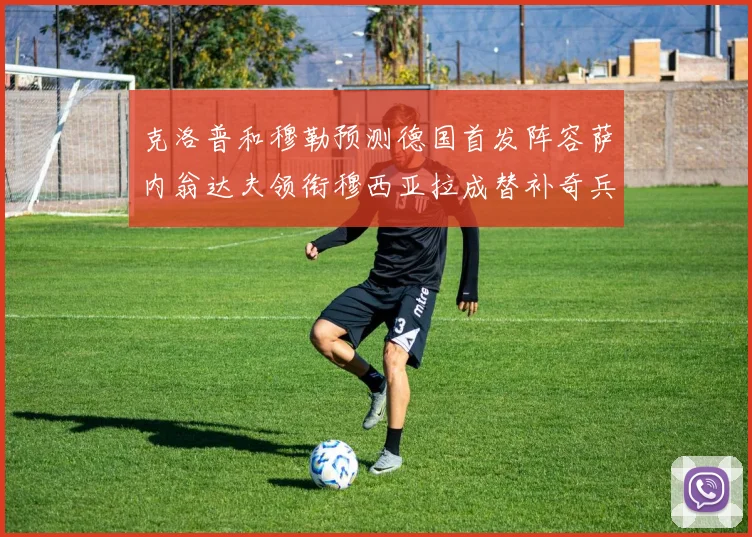 克洛普和穆勒预测德国首发阵容萨内翁达夫领衔穆西亚拉成替补奇兵