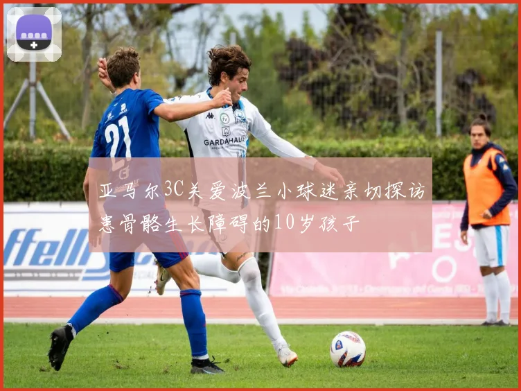 亚马尔3C关爱波兰小球迷亲切探访患骨骼生长障碍的10岁孩子