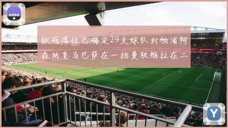 欧冠席位已确定29支球队利物浦阿森纳皇马巴萨在一档曼联维拉在二档