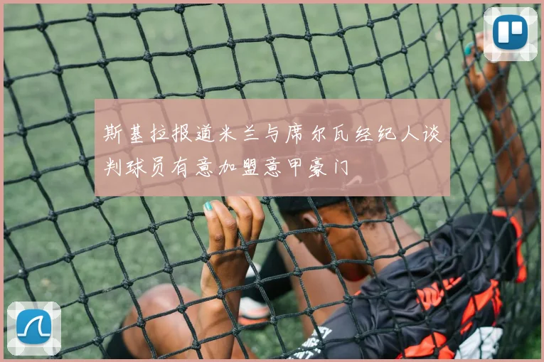 斯基拉报道米兰与席尔瓦经纪人谈判球员有意加盟意甲豪门