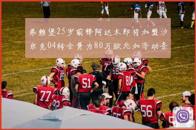 弗赖堡25岁前锋阿达木即将加盟沙尔克04转会费为80万欧元加浮动条件