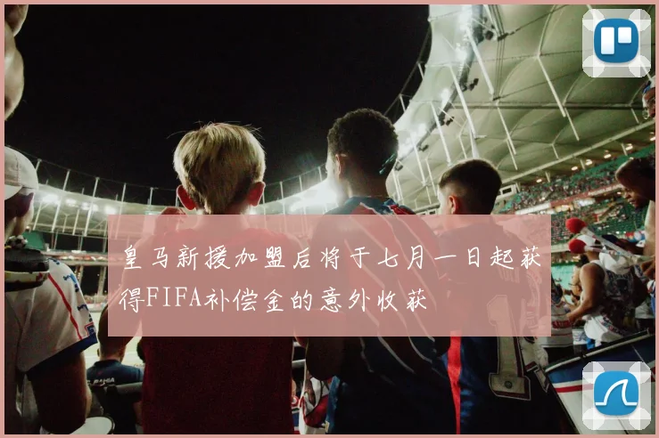 皇马新援加盟后将于七月一日起获得FIFA补偿金的意外收获