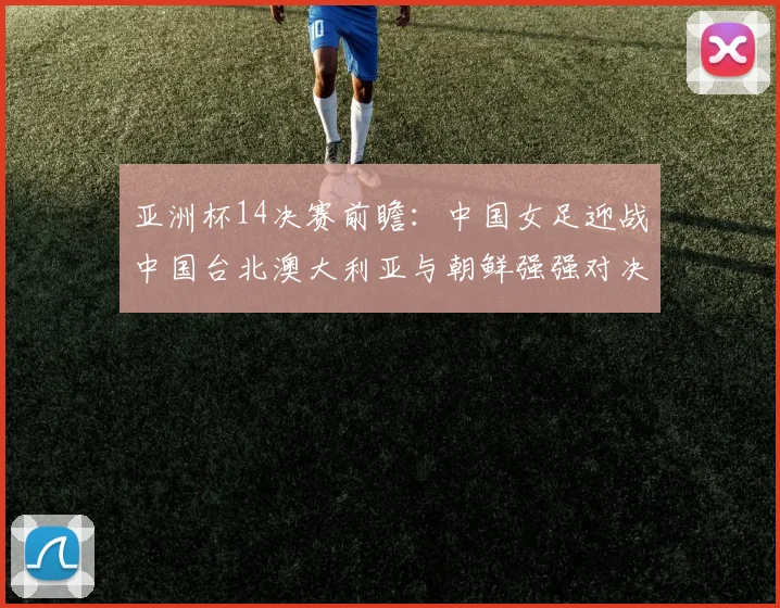 亚洲杯14决赛前瞻：中国女足迎战中国台北澳大利亚与朝鲜强强对决