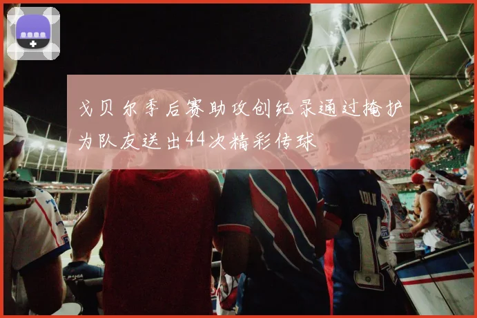 戈贝尔季后赛助攻创纪录通过掩护为队友送出44次精彩传球