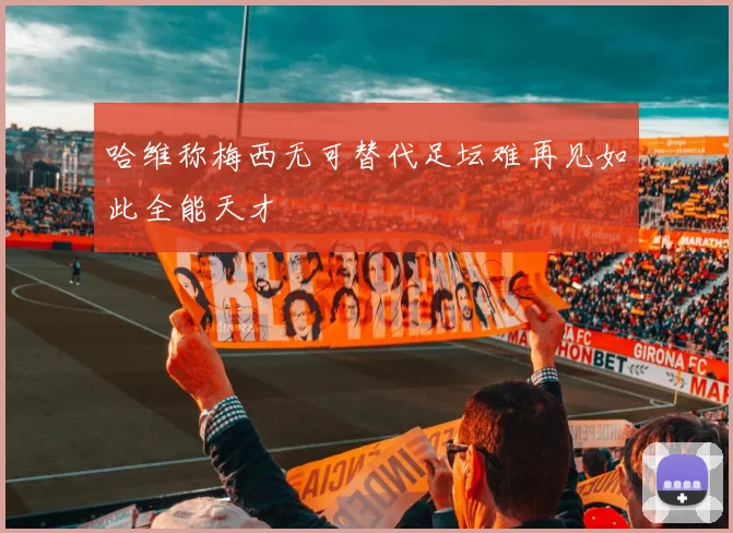 哈维称梅西无可替代足坛难再见如此全能天才