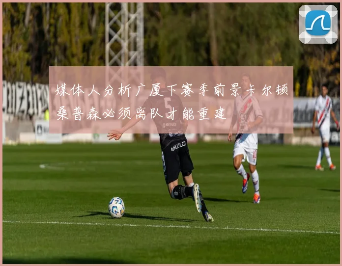媒体人分析广厦下赛季前景卡尔顿桑普森必须离队才能重建