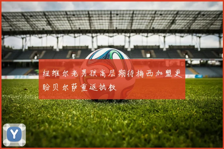 纽维尔老男孩高层期待梅西加盟更盼贝尔萨重返执教