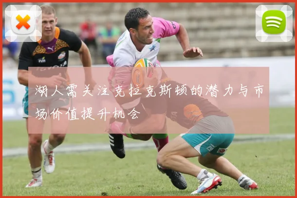 湖人需关注克拉克斯顿的潜力与市场价值提升机会