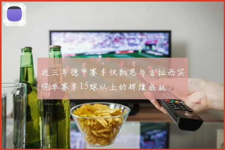 近三年德甲赛季仅凯恩与吉拉西实现单赛季15球以上的辉煌成就