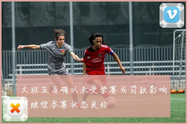 文班亚马确认未受禁赛或罚款影响将继续参赛状态良好