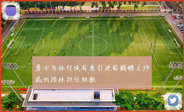 勇士与独行侠有意引进前鹈鹕主帅威利格林担任助教